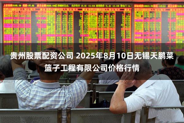 贵州股票配资公司 2025年8月10日无锡天鹏菜篮子工程有限公司价格行情
