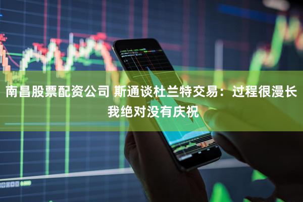 南昌股票配资公司 斯通谈杜兰特交易：过程很漫长 我绝对没有庆祝