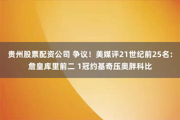 贵州股票配资公司 争议！美媒评21世纪前25名：詹皇库里前二 1冠约基奇压奥胖科比