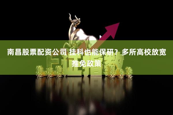 南昌股票配资公司 挂科也能保研？多所高校放宽推免政策