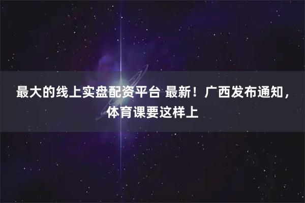 最大的线上实盘配资平台 最新！广西发布通知，体育课要这样上