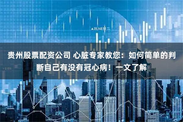 贵州股票配资公司 心脏专家教您：如何简单的判断自己有没有冠心病！一文了解