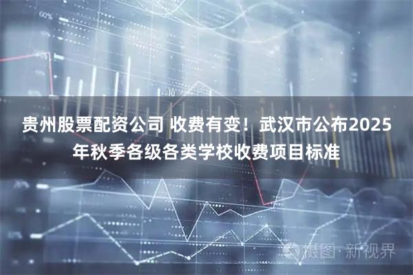 贵州股票配资公司 收费有变！武汉市公布2025年秋季各级各类学校收费项目标准