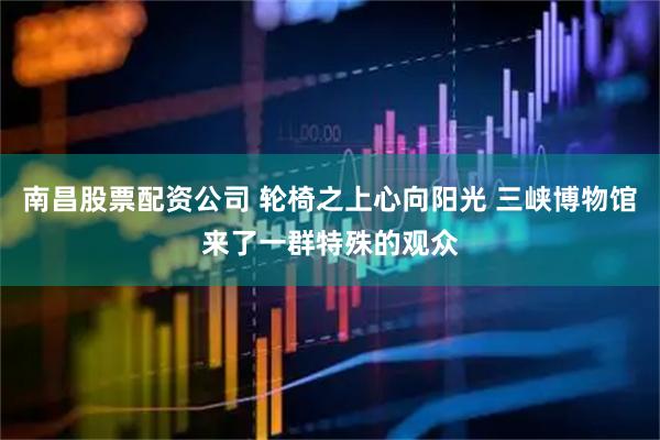 南昌股票配资公司 轮椅之上心向阳光 三峡博物馆来了一群特殊的观众