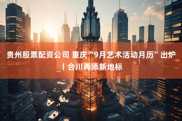 贵州股票配资公司 重庆“9月艺术活动月历”出炉丨合川再添新地标