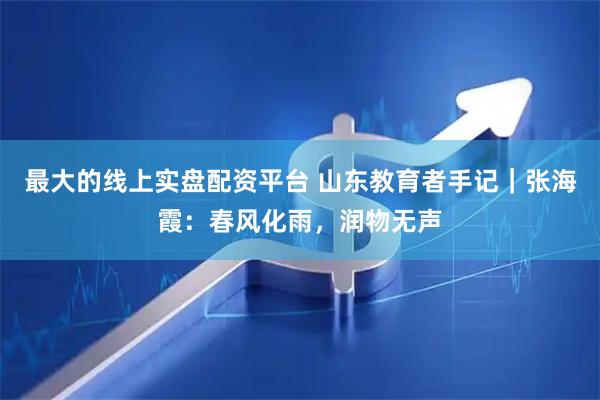 最大的线上实盘配资平台 山东教育者手记｜张海霞：春风化雨，润物无声