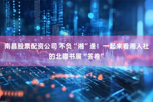 南昌股票配资公司 不负“湘”逢！一起来看湘人社的北疆书展“答卷”