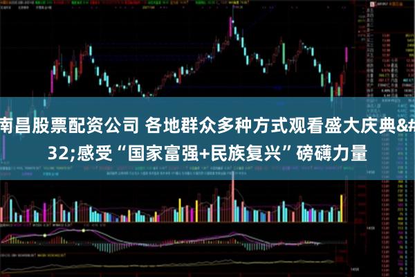南昌股票配资公司 各地群众多种方式观看盛大庆典&#32;感受“国家富强+民族复兴”磅礴力量