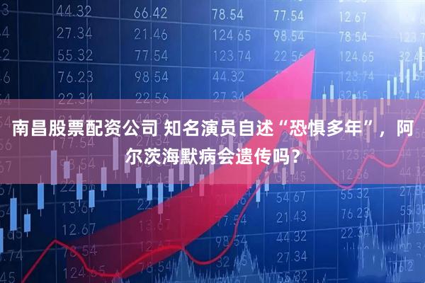 南昌股票配资公司 知名演员自述“恐惧多年”，阿尔茨海默病会遗传吗？