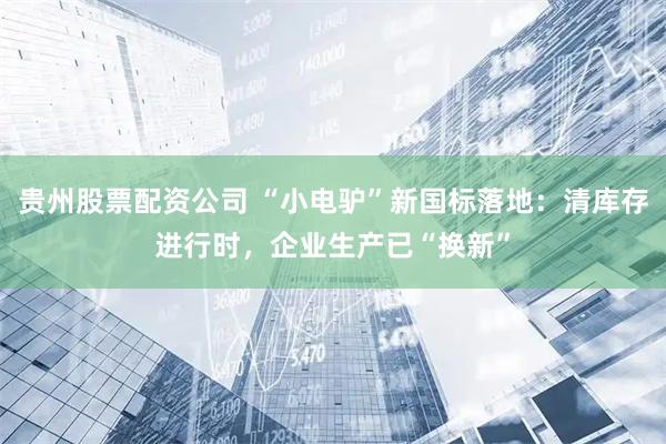 贵州股票配资公司 “小电驴”新国标落地：清库存进行时，企业生产已“换新”