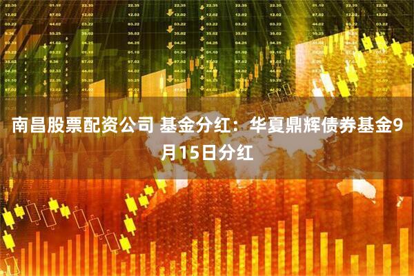 南昌股票配资公司 基金分红：华夏鼎辉债券基金9月15日分红
