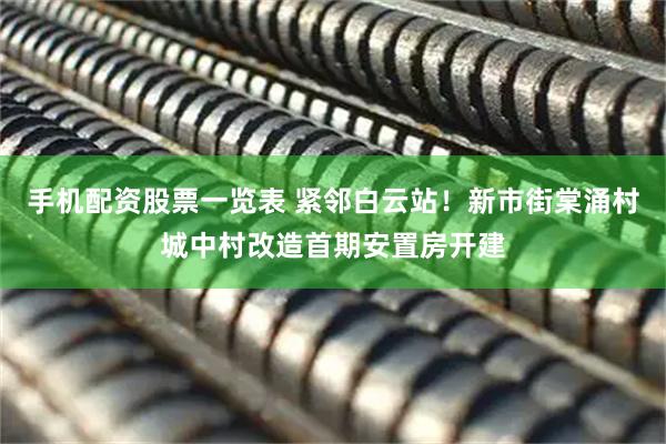 手机配资股票一览表 紧邻白云站！新市街棠涌村城中村改造首期安置房开建