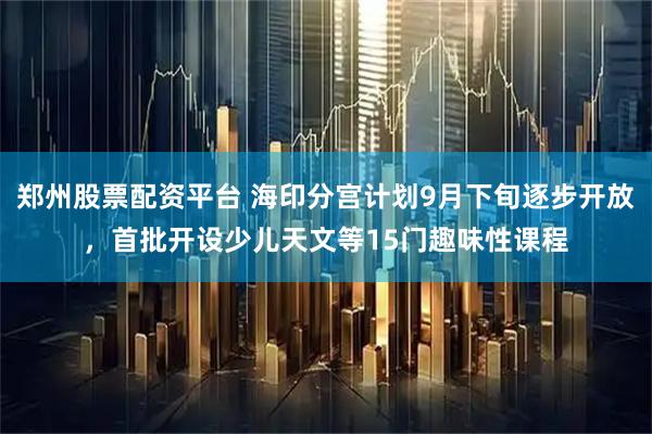 郑州股票配资平台 海印分宫计划9月下旬逐步开放，首批开设少儿天文等15门趣味性课程