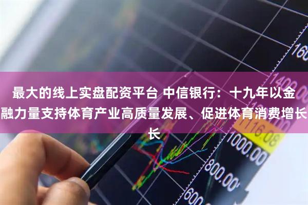 最大的线上实盘配资平台 中信银行：十九年以金融力量支持体育产业高质量发展、促进体育消费增长