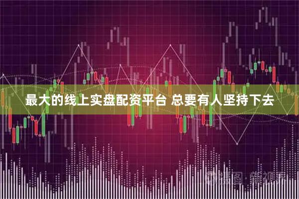 最大的线上实盘配资平台 总要有人坚持下去