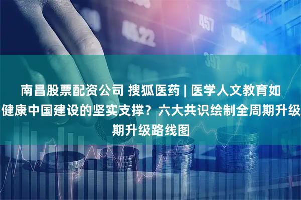 南昌股票配资公司 搜狐医药 | 医学人文教育如何成为健康中国建设的坚实支撑？六大共识绘制全周期升级路线图