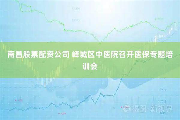 南昌股票配资公司 峄城区中医院召开医保专题培训会