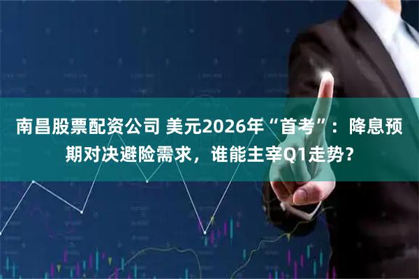 南昌股票配资公司 美元2026年“首考”：降息预期对决避险需求，谁能主宰Q1走势？