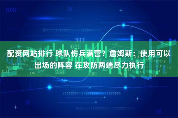 配资网站排行 球队伤兵满营？詹姆斯：使用可以出场的阵容 在攻防两端尽力执行