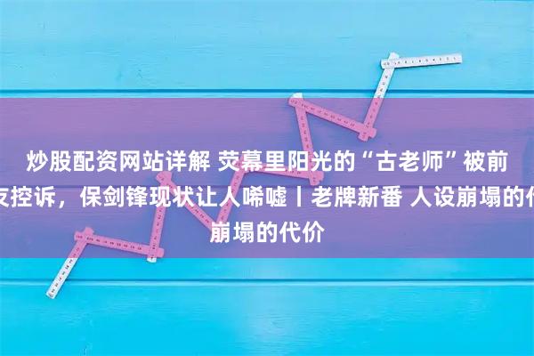 炒股配资网站详解 荧幕里阳光的“古老师”被前女友控诉，保剑锋现状让人唏嘘丨老牌新番 人设崩塌的代价