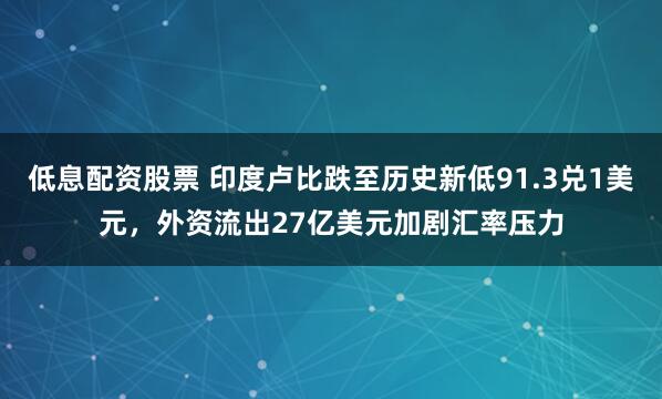 低息配资股票 印度卢比跌至历史新低91.3兑1美元，外资流出27亿美元加剧汇率压力