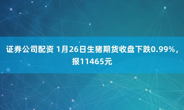 证券公司配资 1月26日生猪期货收盘下跌0.99%，报11465元