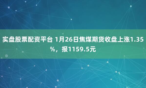实盘股票配资平台 1月26日焦煤期货收盘上涨1.35%，报1159.5元