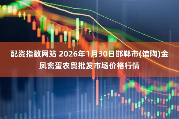 配资指数网站 2026年1月30日邯郸市(馆陶)金凤禽蛋农贸批发市场价格行情