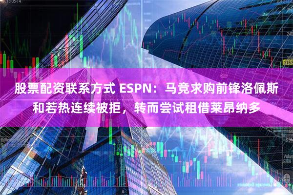 股票配资联系方式 ESPN：马竞求购前锋洛佩斯和若热连续被拒，转而尝试租借莱昂纳多