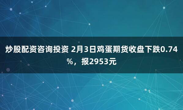 炒股配资咨询投资 2月3日鸡蛋期货收盘下跌0.74%，报2953元