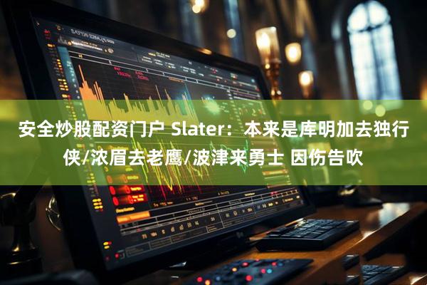 安全炒股配资门户 Slater：本来是库明加去独行侠/浓眉去老鹰/波津来勇士 因伤告吹