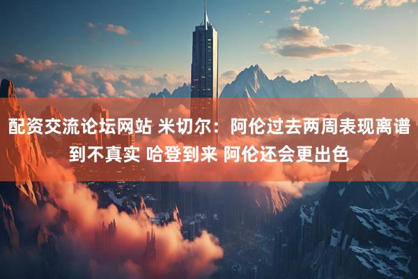 配资交流论坛网站 米切尔：阿伦过去两周表现离谱到不真实 哈登到来 阿伦还会更出色