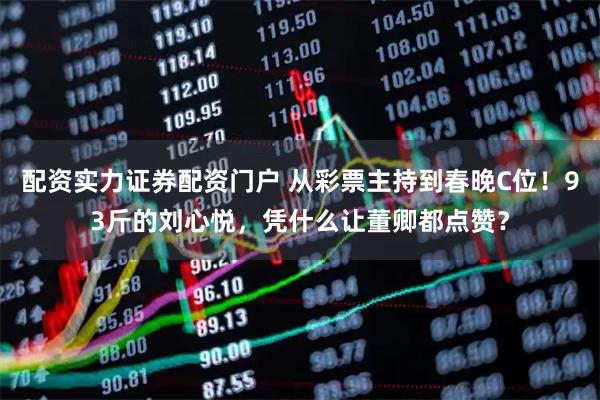 配资实力证券配资门户 从彩票主持到春晚C位！93斤的刘心悦，凭什么让董卿都点赞？