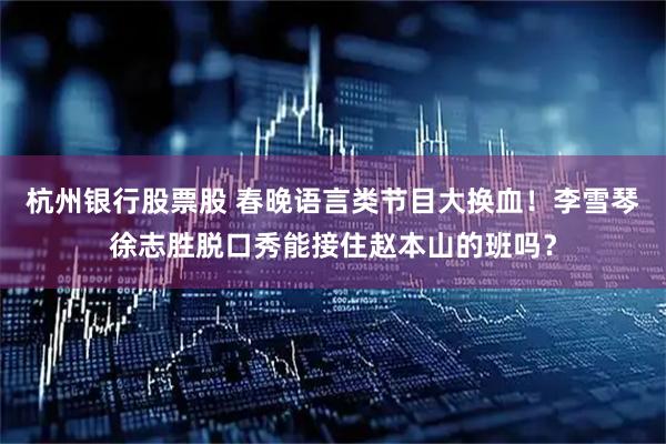 杭州银行股票股 春晚语言类节目大换血！李雪琴徐志胜脱口秀能接住赵本山的班吗？