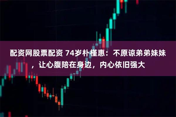 配资网股票配资 74岁朴槿惠：不原谅弟弟妹妹，让心腹陪在身边，内心依旧强大