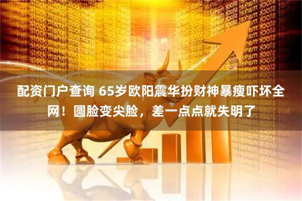 配资门户查询 65岁欧阳震华扮财神暴瘦吓坏全网！圆脸变尖脸，差一点点就失明了