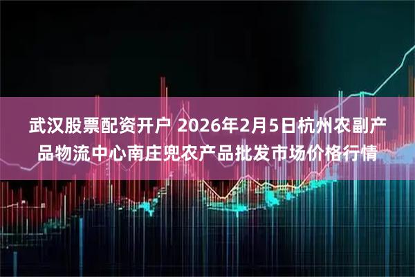 武汉股票配资开户 2026年2月5日杭州农副产品物流中心南庄兜农产品批发市场价格行情