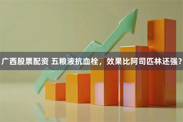 广西股票配资 五粮液抗血栓，效果比阿司匹林还强？