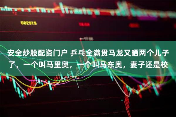 安全炒股配资门户 乒乓全满贯马龙又晒两个儿子了，一个叫马里奥，一个叫马东奥，妻子还是校
