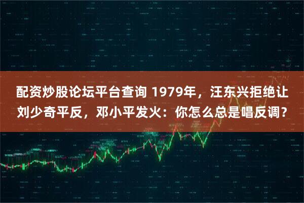 配资炒股论坛平台查询 1979年，汪东兴拒绝让刘少奇平反，邓小平发火：你怎么总是唱反调？
