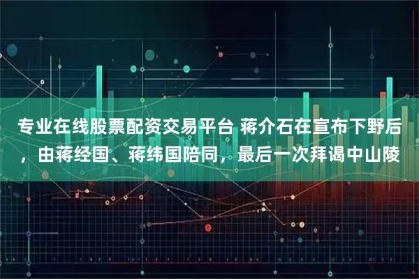 专业在线股票配资交易平台 蒋介石在宣布下野后，由蒋经国、蒋纬国陪同，最后一次拜谒中山陵