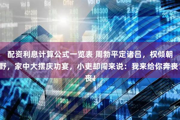 配资利息计算公式一览表 周勃平定诸吕，权倾朝野，家中大摆庆功宴，小吏却闯来说：我来给你奔丧！