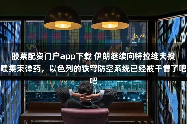 股票配资门户app下载 伊朗继续向特拉维夫投喂集束弹药，以色列的铁穹防空系统已经被干懵了吧