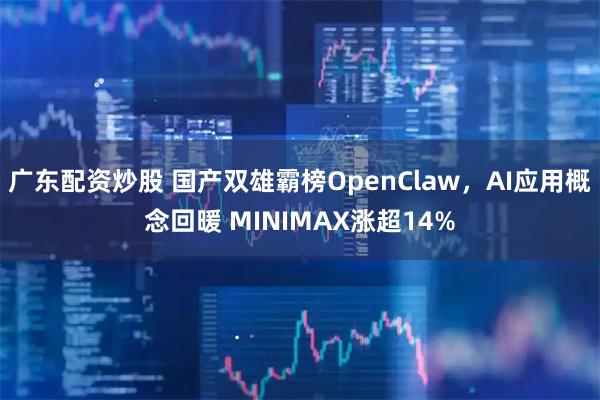 广东配资炒股 国产双雄霸榜OpenClaw，AI应用概念回暖 MINIMAX涨超14%