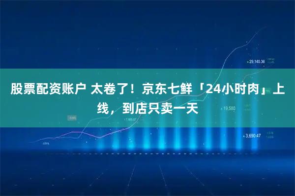 股票配资账户 太卷了！京东七鲜「24小时肉」上线，到店只卖一天