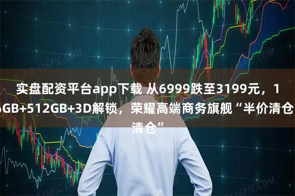实盘配资平台app下载 从6999跌至3199元，16GB+512GB+3D解锁，荣耀高端商务旗舰“半价清仓”