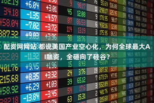 配资网网站 都说美国产业空心化，为何全球最大AI融资，全砸向了硅谷？