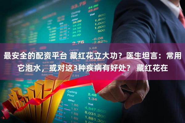 最安全的配资平台 藏红花立大功?医生坦言:常用它泡水,或对这3种疾病有好处? 藏红花在