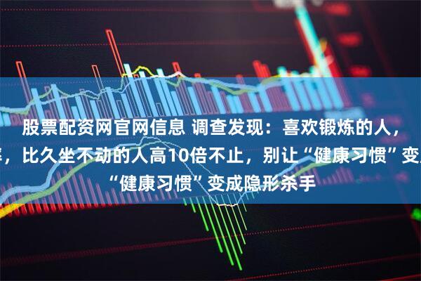 股票配资网官网信息 调查发现：喜欢锻炼的人，患脑梗概率，比久坐不动的人高10倍不止，别让“健康习惯”变成隐形杀手