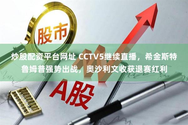炒股配资平台网址 CCTV5继续直播，希金斯特鲁姆普强势出战，奥沙利文收获退赛红利